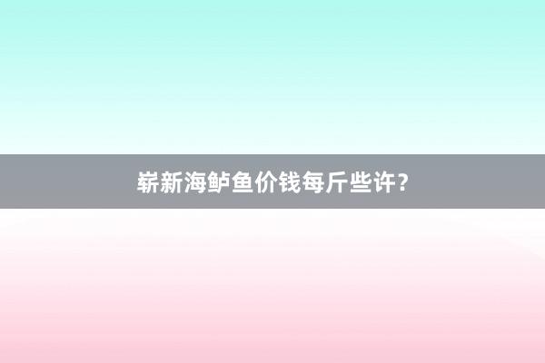 崭新海鲈鱼价钱每斤些许?