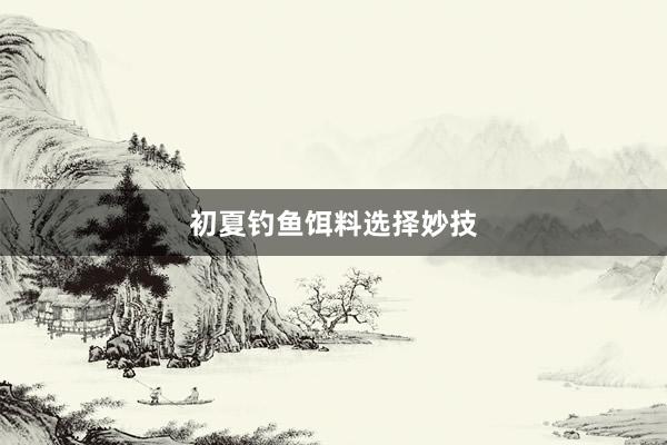 初夏钓鱼饵料选择妙技