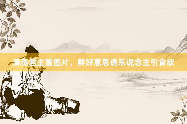 清蒸君主蟹图片，鲜好意思诱东说念主引食欲