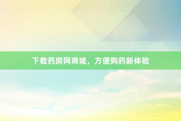 下载药房网商城，方便购药新体验
