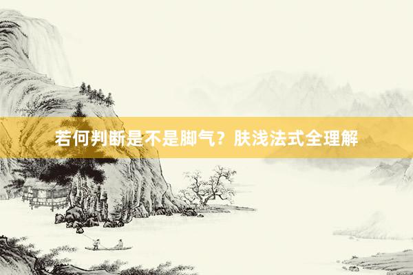 若何判断是不是脚气？肤浅法式全理解